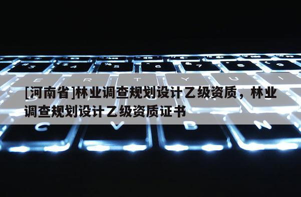[河南省]林业调查规划设计乙级资质，林业调查规划设计乙级资质证书