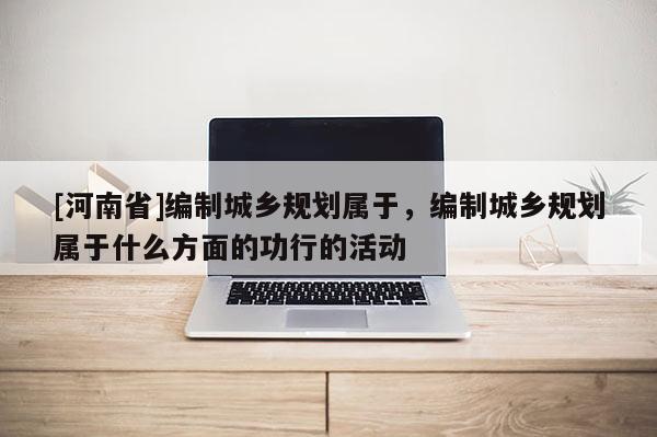 [河南省]编制城乡规划属于，编制城乡规划属于什么方面的功行的活动