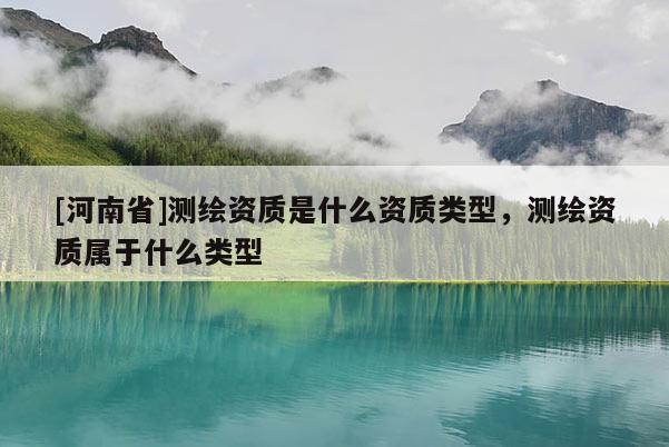 [河南省]测绘资质是什么资质类型，测绘资质属于什么类型