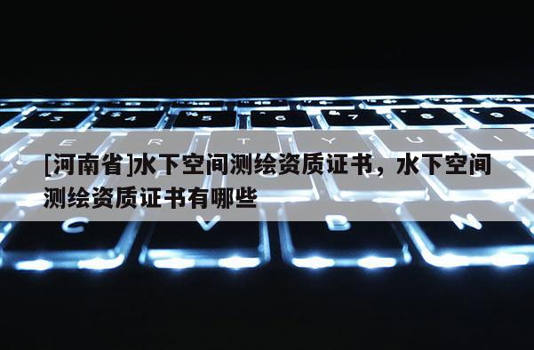[河南省]水下空间测绘资质证书，水下空间测绘资质证书有哪些