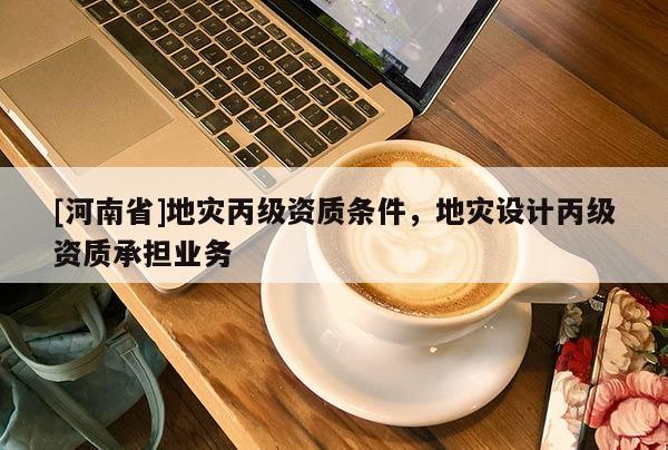 [河南省]地灾丙级资质条件，地灾设计丙级资质承担业务