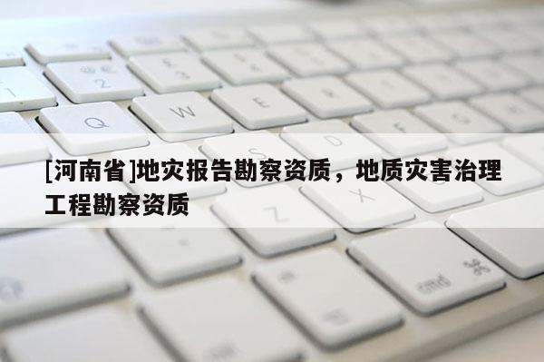 [河南省]地灾报告勘察资质，地质灾害治理工程勘察资质
