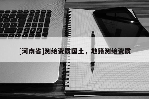 [河南省]测绘资质国土，地籍测绘资质