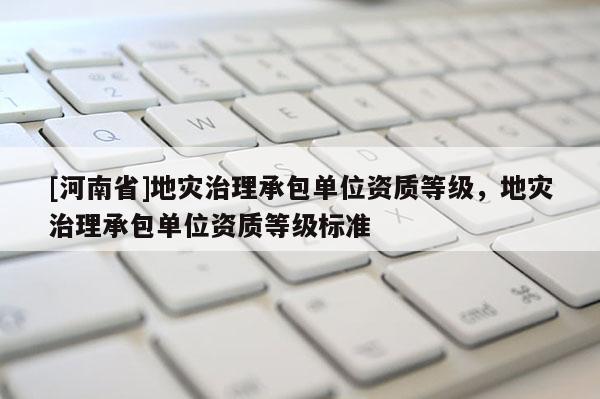 [河南省]地灾治理承包单位资质等级，地灾治理承包单位资质等级标准