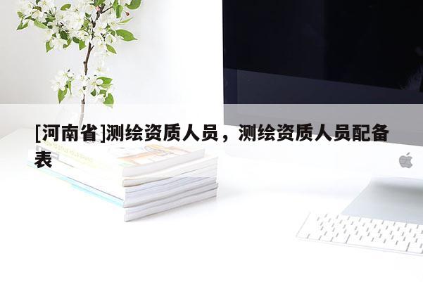 [河南省]测绘资质人员，测绘资质人员配备表