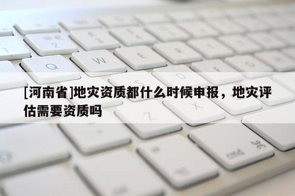 [河南省]地灾资质都什么时候申报，地灾评估需要资质吗