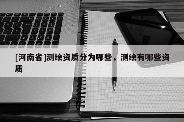 [河南省]测绘资质分为哪些，测绘有哪些资质