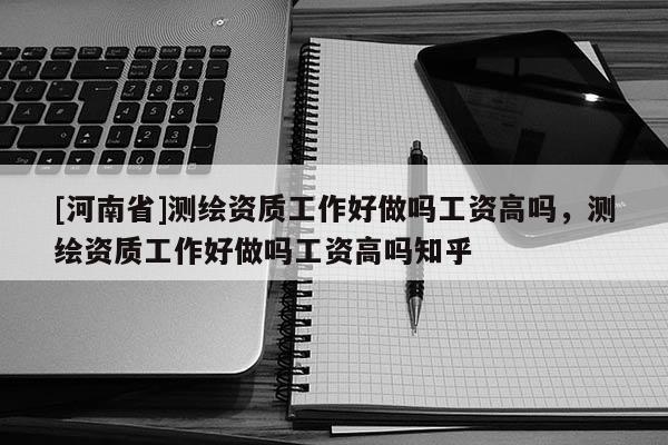 [河南省]测绘资质工作好做吗工资高吗，测绘资质工作好做吗工资高吗知乎