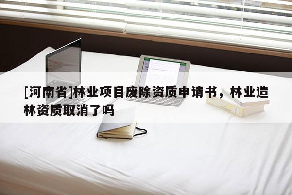 [河南省]林业项目废除资质申请书，林业造林资质取消了吗
