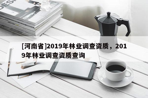 [河南省]2019年林业调查资质，2019年林业调查资质查询