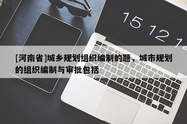 [河南省]城乡规划组织编制的题，城市规划的组织编制与审批包括