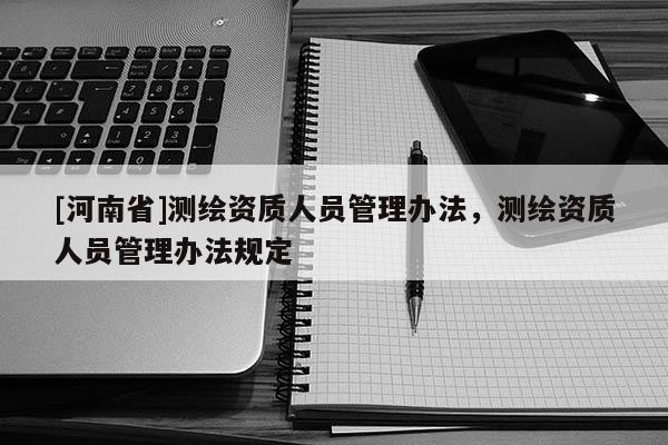 [河南省]测绘资质人员管理办法，测绘资质人员管理办法规定