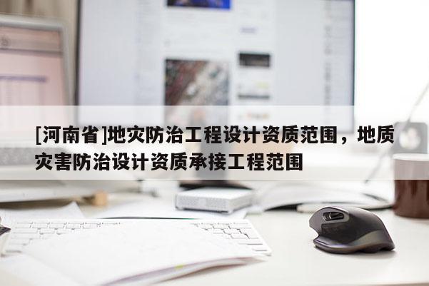 [河南省]地灾防治工程设计资质范围，地质灾害防治设计资质承接工程范围