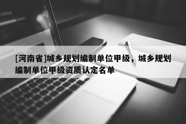 [河南省]城乡规划编制单位甲级，城乡规划编制单位甲级资质认定名单