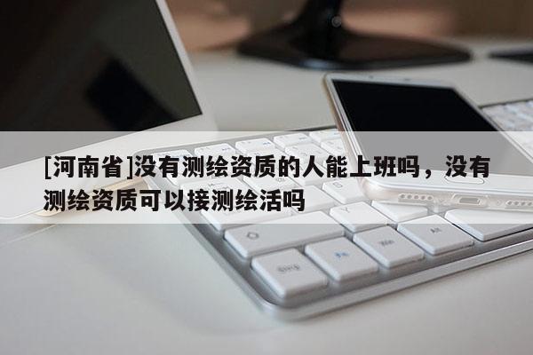 [河南省]没有测绘资质的人能上班吗，没有测绘资质可以接测绘活吗