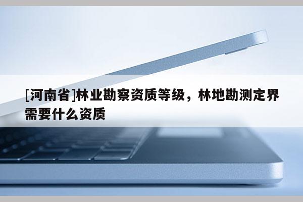 [河南省]林业勘察资质等级，林地勘测定界需要什么资质