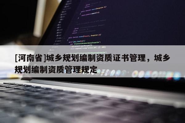 [河南省]城乡规划编制资质证书管理，城乡规划编制资质管理规定