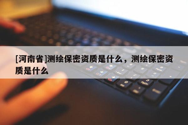 [河南省]测绘保密资质是什么，测绘保密资质是什么