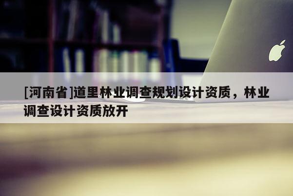 [河南省]道里林业调查规划设计资质，林业调查设计资质放开
