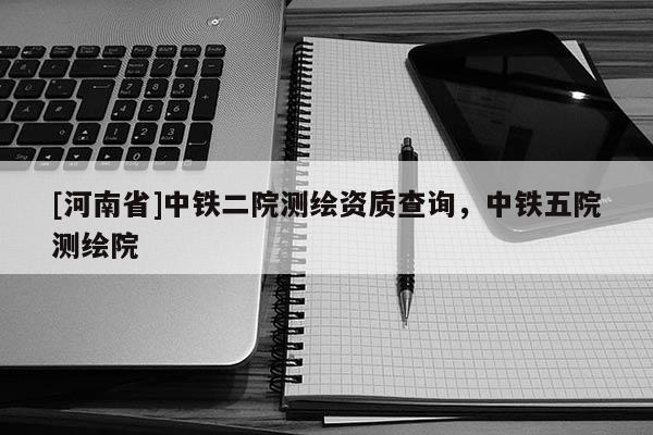 [河南省]中铁二院测绘资质查询，中铁五院测绘院