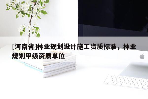 [河南省]林业规划设计施工资质标准，林业规划甲级资质单位