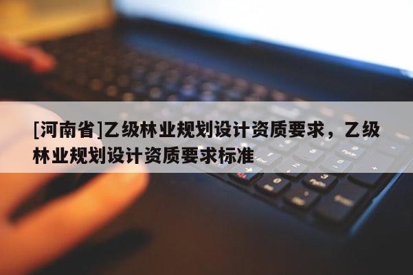 [河南省]乙级林业规划设计资质要求，乙级林业规划设计资质要求标准