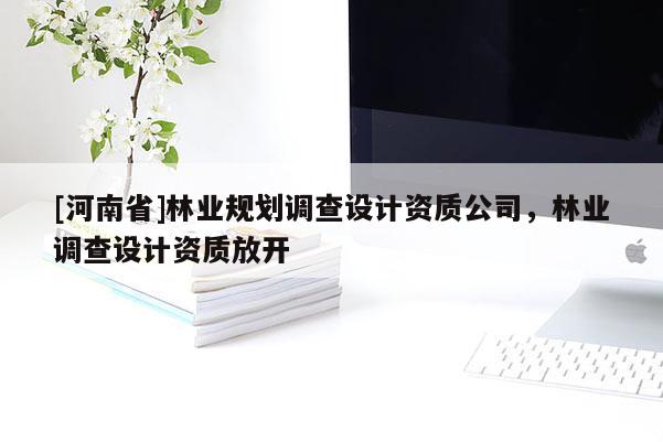 [河南省]林业规划调查设计资质公司，林业调查设计资质放开