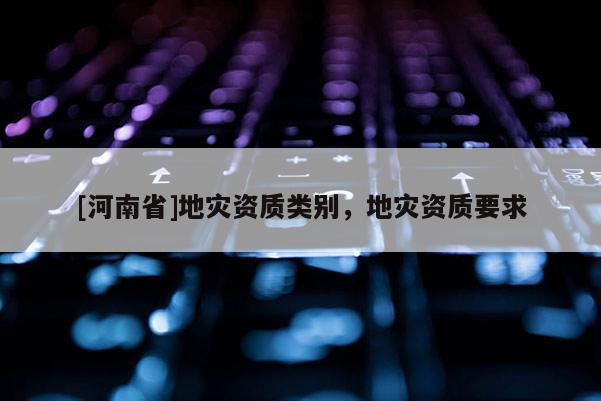 [河南省]地灾资质类别，地灾资质要求