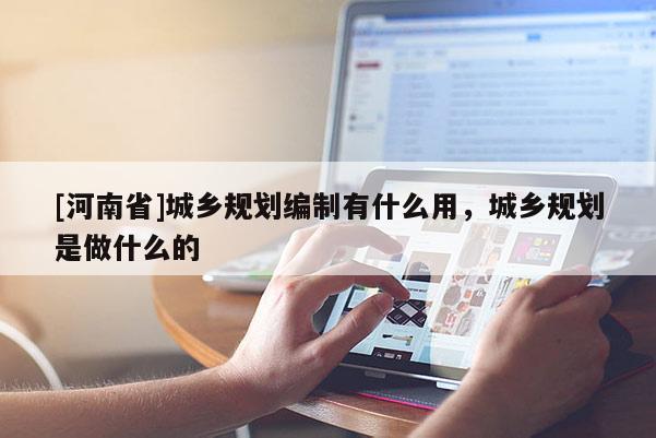 [河南省]城乡规划编制有什么用，城乡规划是做什么的