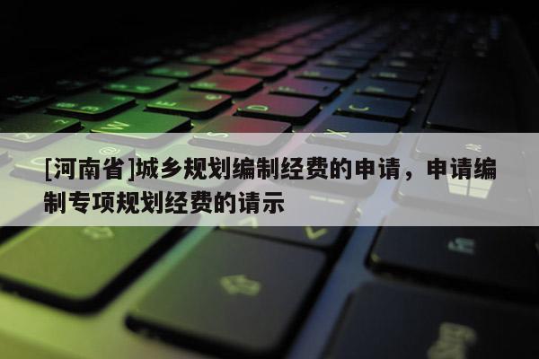 [河南省]城乡规划编制经费的申请，申请编制专项规划经费的请示