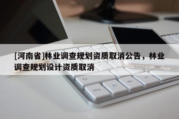 [河南省]林业调查规划资质取消公告，林业调查规划设计资质取消