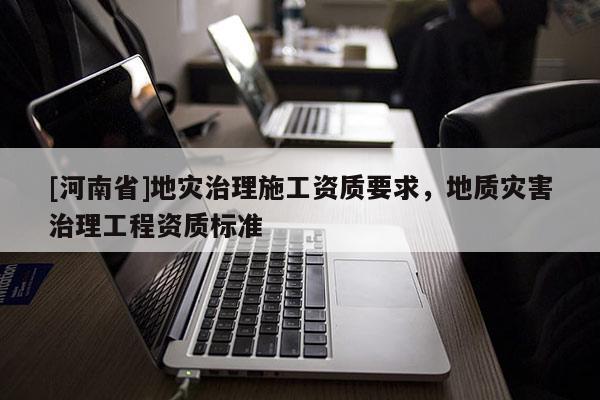 [河南省]地灾治理施工资质要求，地质灾害治理工程资质标准