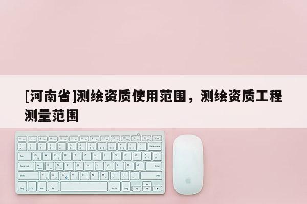 [河南省]测绘资质使用范围，测绘资质工程测量范围