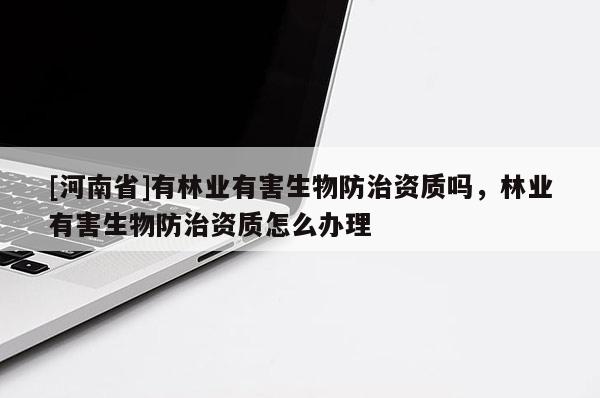 [河南省]有林业有害生物防治资质吗，林业有害生物防治资质怎么办理