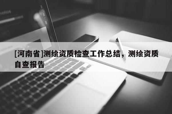[河南省]测绘资质检查工作总结，测绘资质自查报告