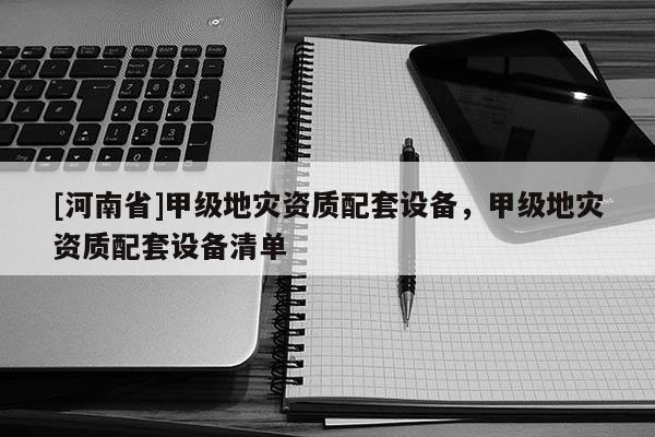 [河南省]甲级地灾资质配套设备，甲级地灾资质配套设备清单