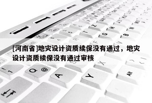 [河南省]地灾设计资质续保没有通过，地灾设计资质续保没有通过审核
