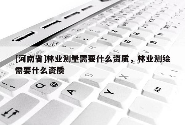 [河南省]林业测量需要什么资质，林业测绘需要什么资质