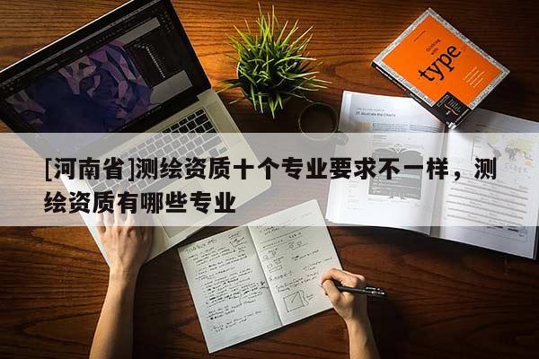 [河南省]测绘资质十个专业要求不一样，测绘资质有哪些专业