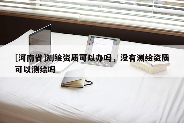 [河南省]测绘资质可以办吗，没有测绘资质可以测绘吗
