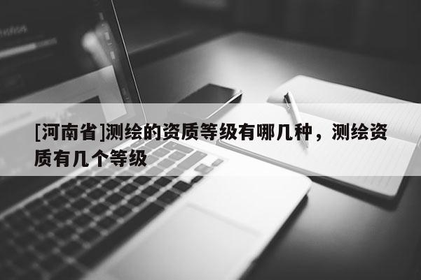 [河南省]测绘的资质等级有哪几种，测绘资质有几个等级
