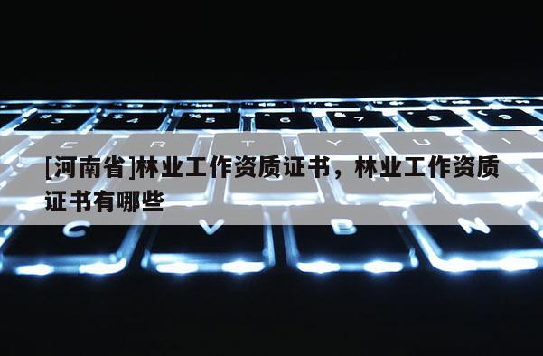 [河南省]林业工作资质证书，林业工作资质证书有哪些