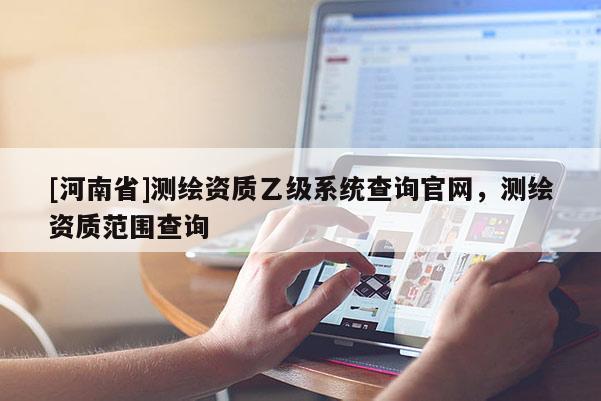 [河南省]测绘资质乙级系统查询官网，测绘资质范围查询