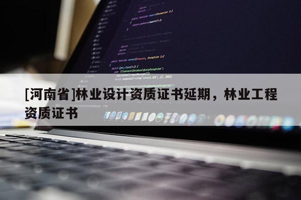 [河南省]林业设计资质证书延期，林业工程资质证书