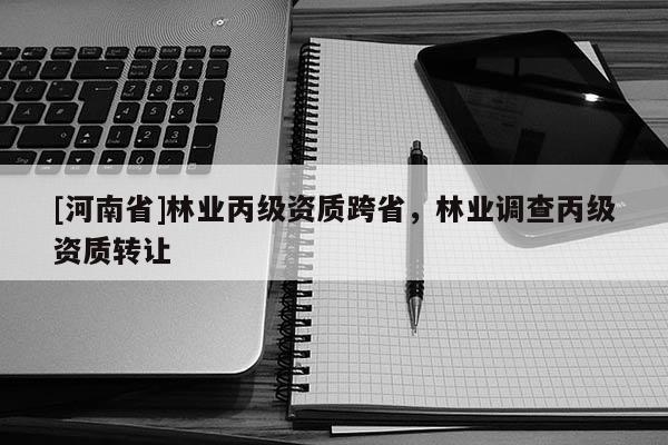 [河南省]林业丙级资质跨省，林业调查丙级资质转让