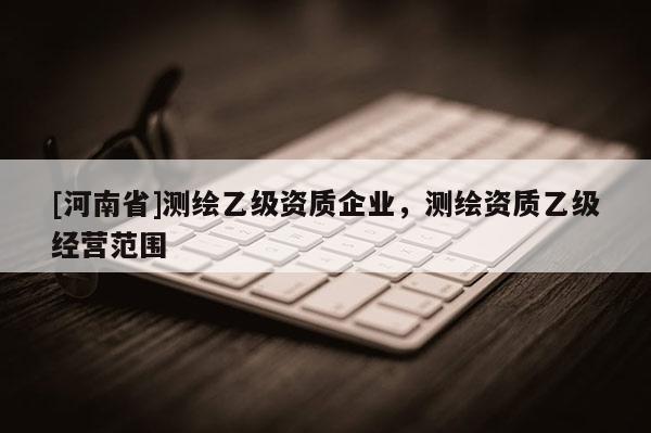 [河南省]测绘乙级资质企业，测绘资质乙级经营范围