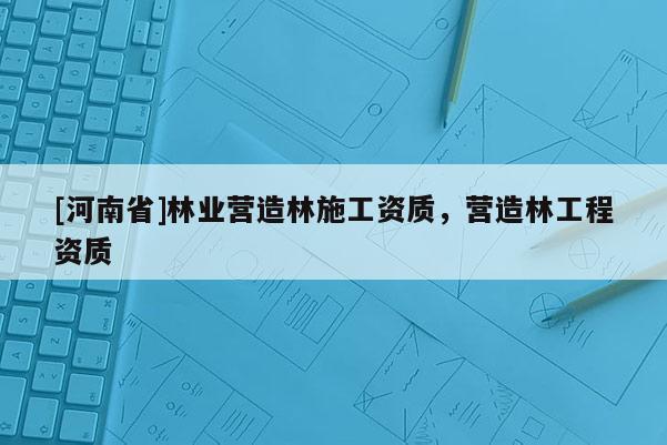 [河南省]林业营造林施工资质，营造林工程资质