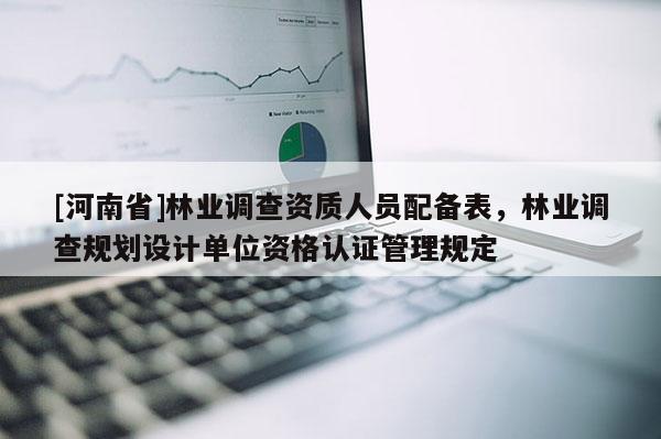 [河南省]林业调查资质人员配备表，林业调查规划设计单位资格认证管理规定