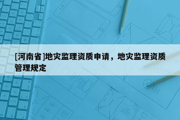 [河南省]地灾监理资质申请，地灾监理资质管理规定