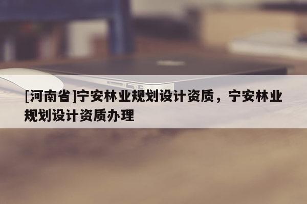 [河南省]宁安林业规划设计资质，宁安林业规划设计资质办理